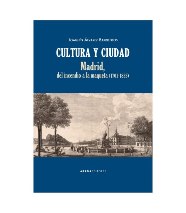 Cultura y ciudad. Madrid del incendio a la maqueta (1701-1833)