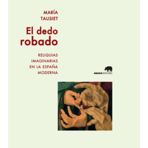 El dedo robado. Reliquias imaginarias en la España moderna
